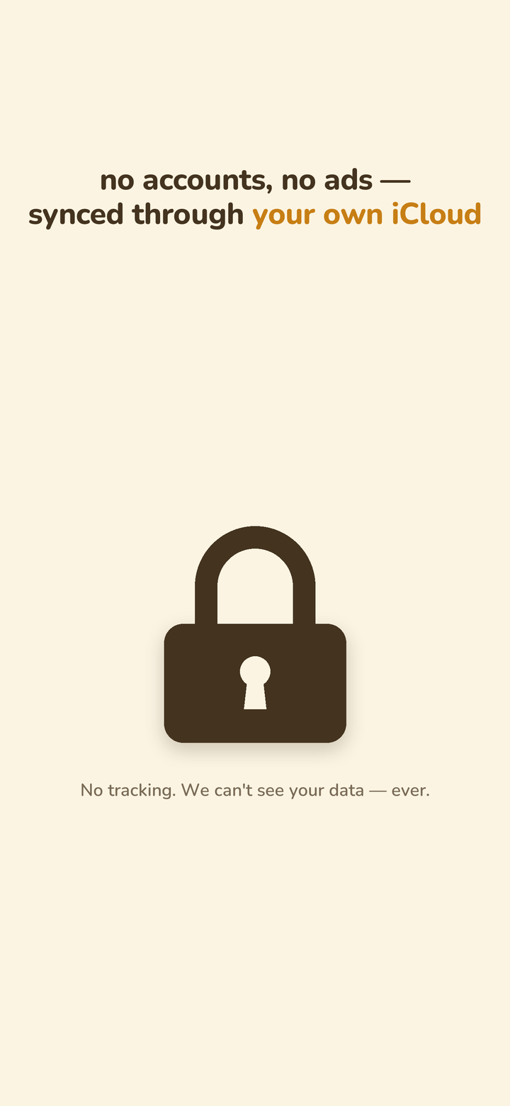 No accounts, no ads — synced through your own iCloud. No tracking; we can’t see your data, ever.